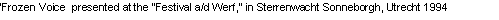 Text Box: �Frozen Voice  presented at the "Festival a/d Werf," in Sterrenwacht Sonneborgh, Utrecht 1994