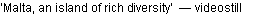 Text Box: �Malta, an island of rich diversity�  � videostill
