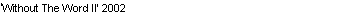 Text Box: �Without The Word II� 2002